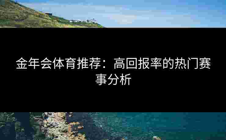 金年会体育推荐：高回报率的热门赛事分析