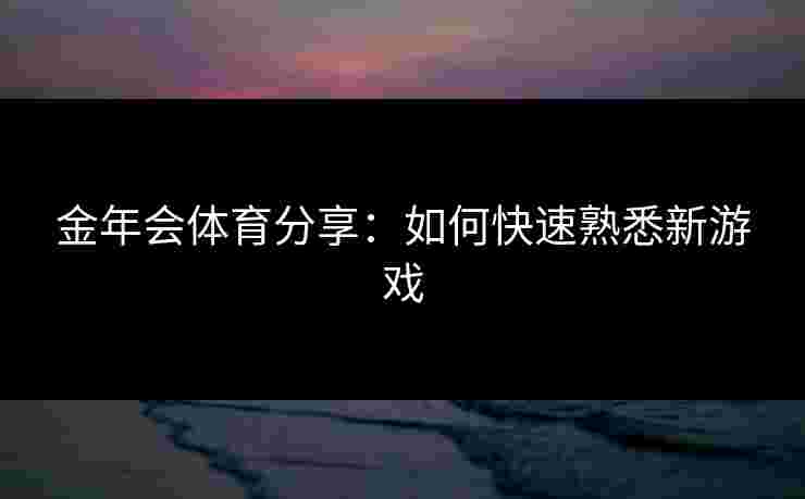 金年会体育分享：如何快速熟悉新游戏
