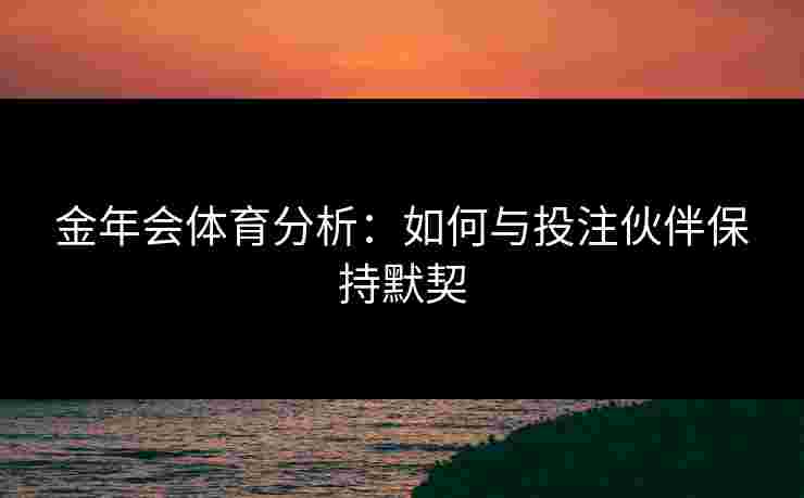 金年会体育分析：如何与投注伙伴保持默契