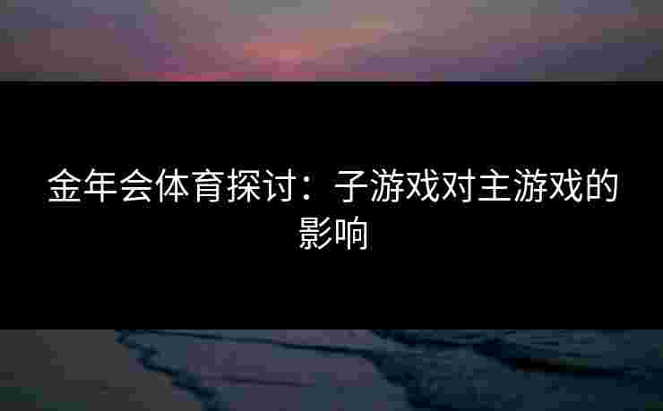 金年会体育探讨：子游戏对主游戏的影响