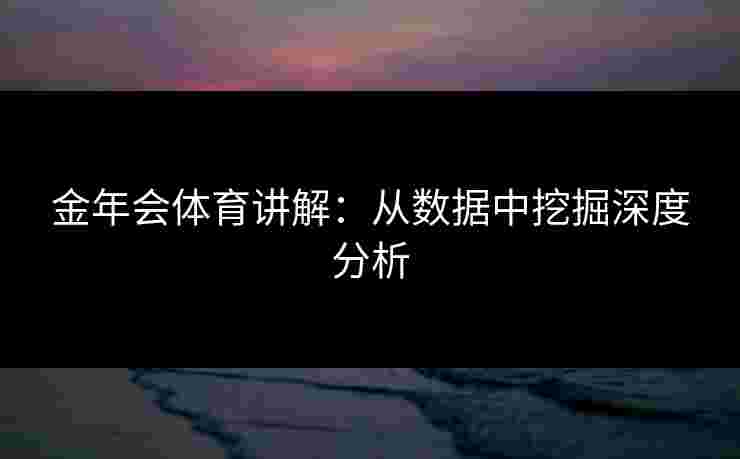 金年会体育讲解：从数据中挖掘深度分析