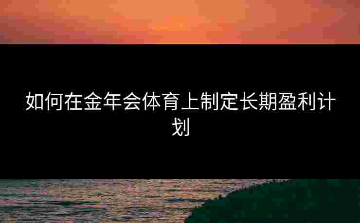 如何在金年会体育上制定长期盈利计划