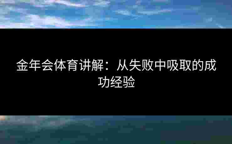 金年会体育讲解：从失败中吸取的成功经验