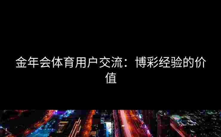 金年会体育用户交流：博彩经验的价值