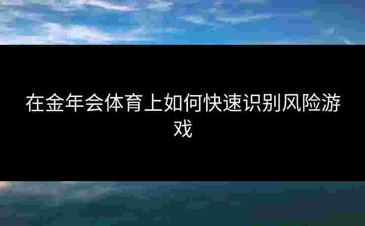 在金年会体育上如何快速识别风险游戏