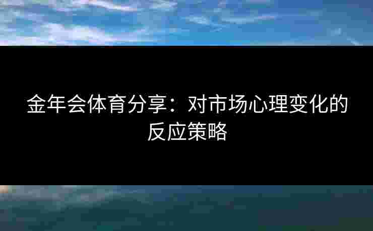 金年会体育分享：对市场心理变化的反应策略