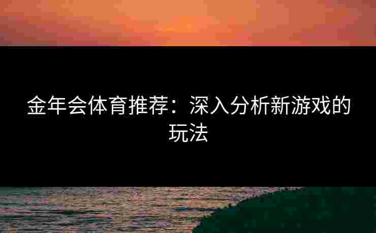 金年会体育推荐：深入分析新游戏的玩法