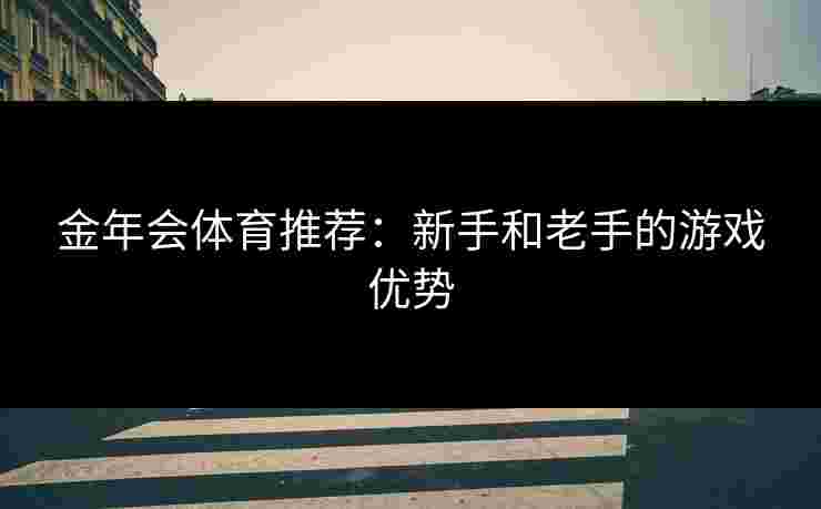 金年会体育推荐：新手和老手的游戏优势