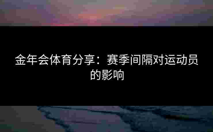 金年会体育分享：赛季间隔对运动员的影响