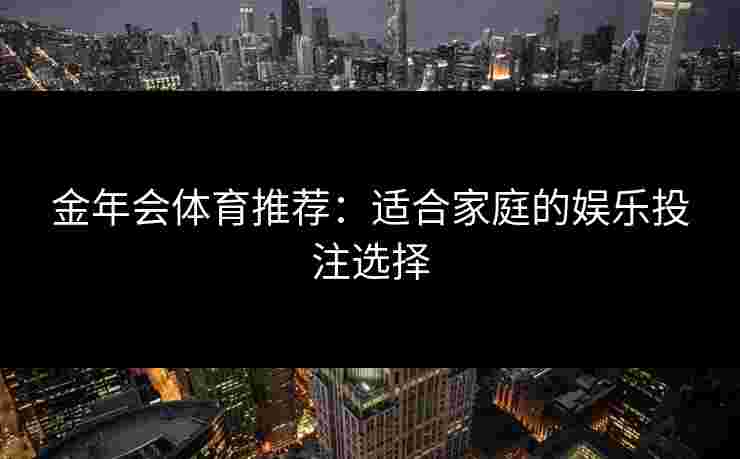 金年会体育推荐：适合家庭的娱乐投注选择