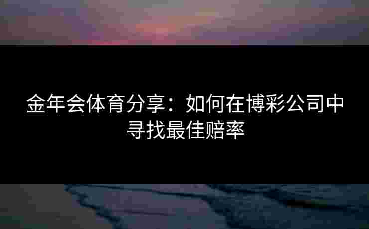 金年会体育分享：如何在博彩公司中寻找最佳赔率