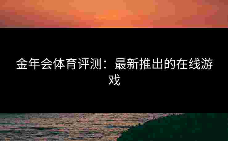 金年会体育评测：最新推出的在线游戏