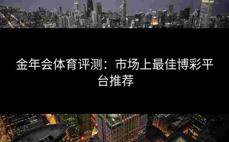 金年会体育评测：市场上最佳博彩平台推荐