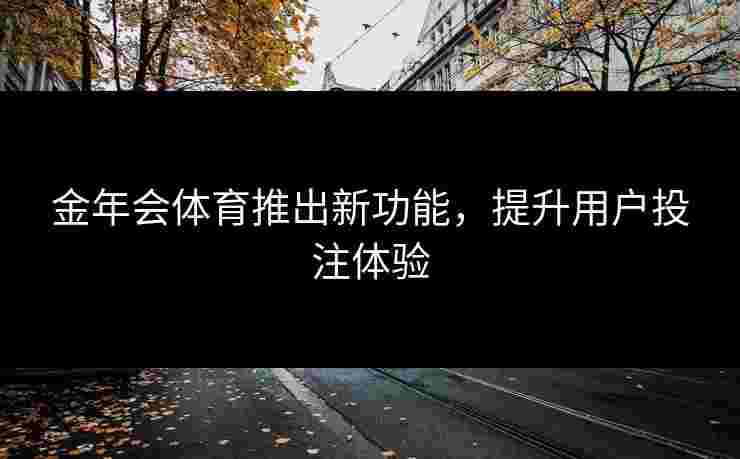 金年会体育推出新功能，提升用户投注体验