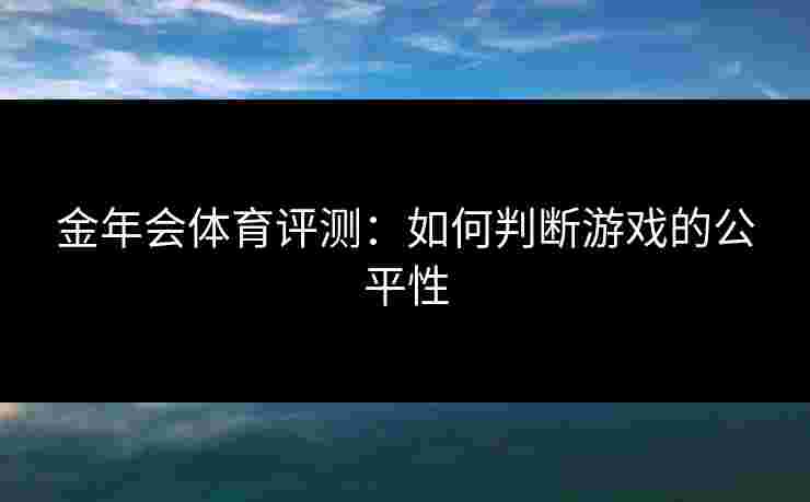金年会体育评测：如何判断游戏的公平性