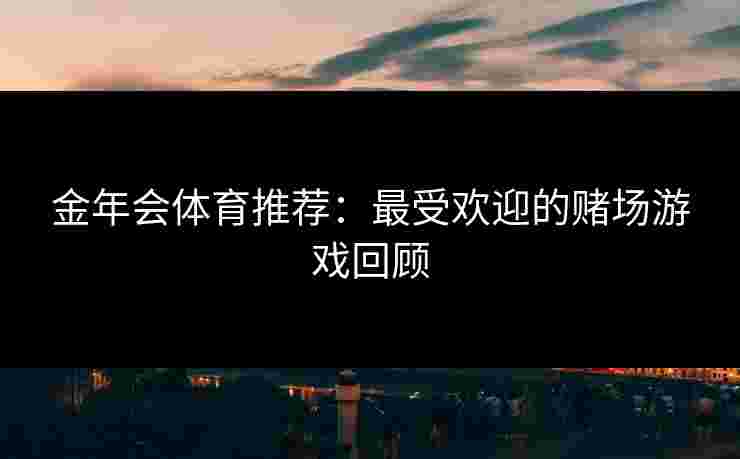 金年会体育推荐：最受欢迎的赌场游戏回顾
