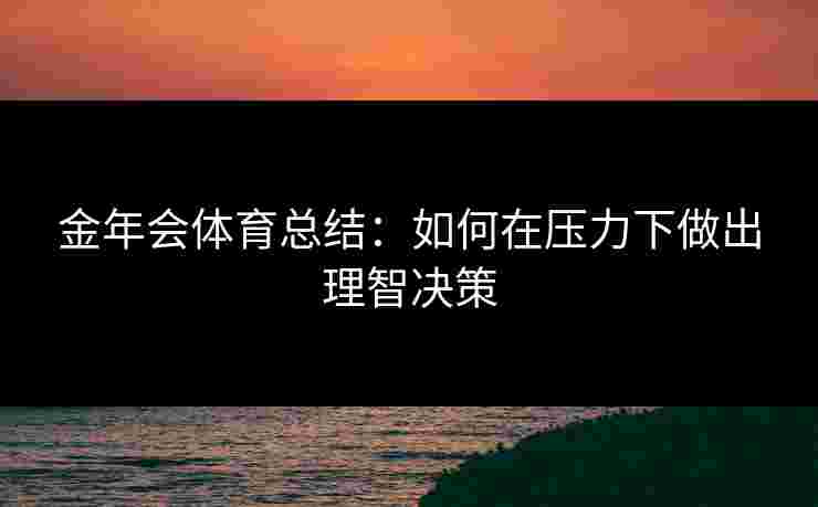 金年会体育总结:如何在压力下做出理智决策 金年会体育总结:如何在压力下做出理智决策