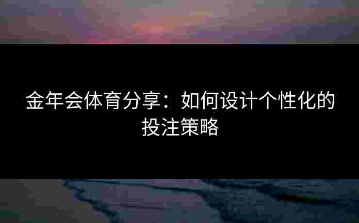 金年会体育分享：如何设计个性化的投注策略
