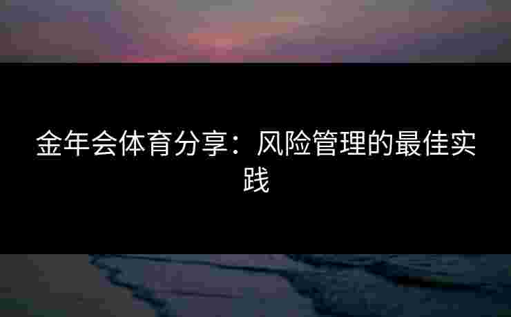 金年会体育分享：风险管理的最佳实践