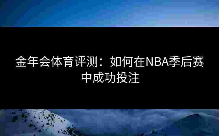 金年会体育评测：如何在NBA季后赛中成功投注