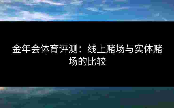 金年会体育评测：线上赌场与实体赌场的比较