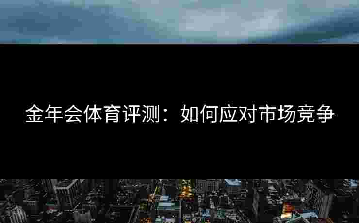 金年会体育评测：如何应对市场竞争