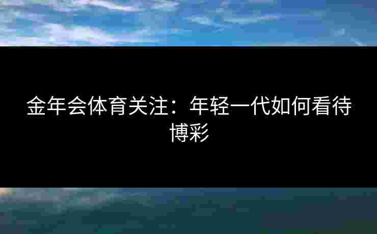 金年会体育关注：年轻一代如何看待博彩
