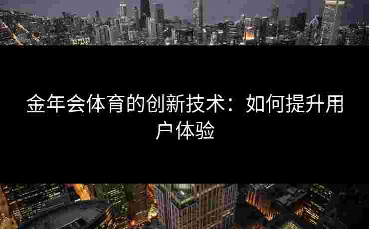 金年会体育的创新技术：如何提升用户体验