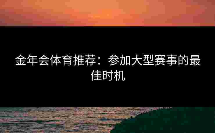 金年会体育推荐：参加大型赛事的最佳时机