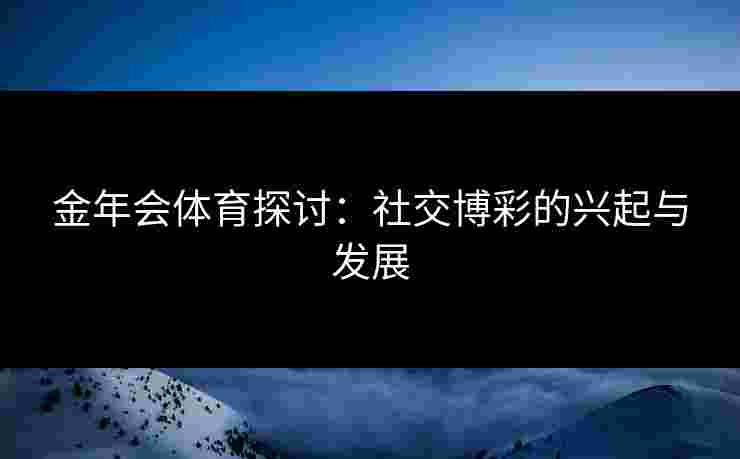 金年会体育探讨：社交博彩的兴起与发展