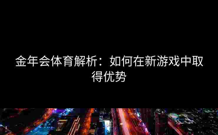 金年会体育解析：如何在新游戏中取得优势