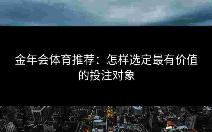 金年会体育推荐：怎样选定最有价值的投注对象