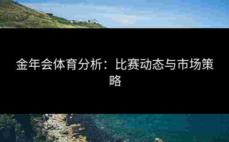 金年会体育分析：比赛动态与市场策略