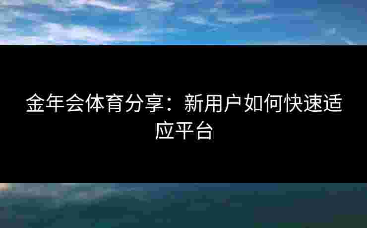 金年会体育分享：新用户如何快速适应平台