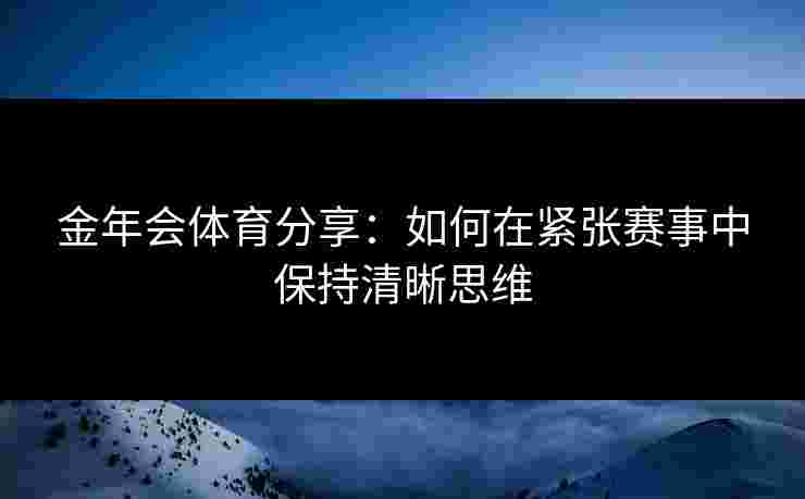 金年会体育分享:如何在紧张赛事中保持清晰思维 金年会体育分享:如何在紧张赛事中保持清晰思维