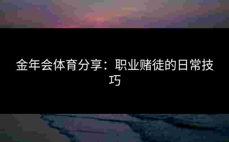 金年会体育分享:职业赌徒的日常技巧 金年会体育分享:职业赌徒的日常技巧
