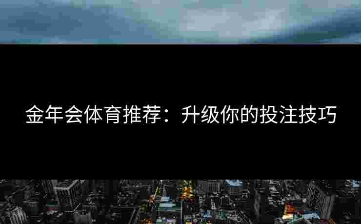 金年会体育推荐:升级你的投注技巧 金年会体育推荐:升级你的投注技巧