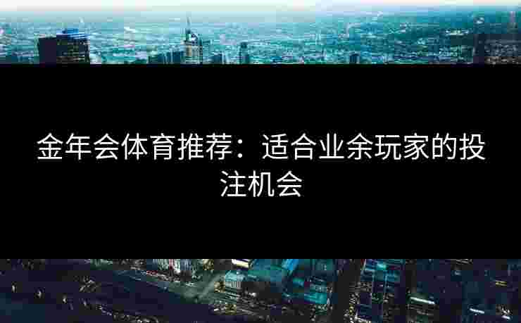 金年会体育推荐:适合业余玩家的投注机会 金年会体育推荐:适合业余玩家的投注机会
