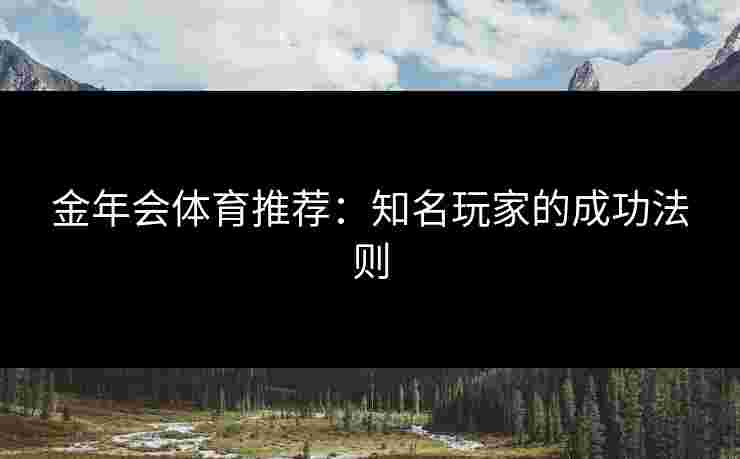 金年会体育推荐:知名玩家的成功法则 金年会体育推荐:知名玩家的成功法则