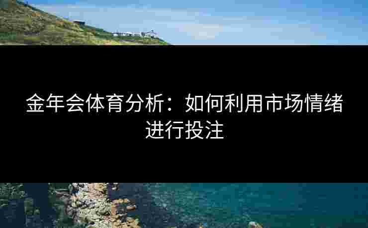 金年会体育分析:如何利用市场情绪进行投注 金年会体育分析:如何利用市场情绪进行投注