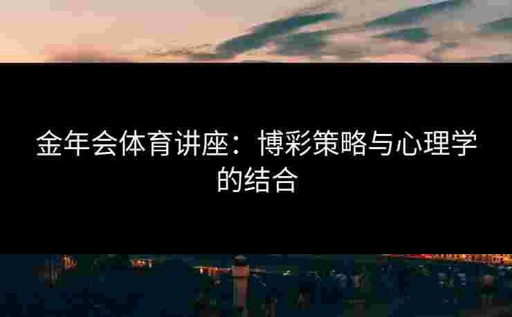 金年会体育讲座：博彩策略与心理学的结合