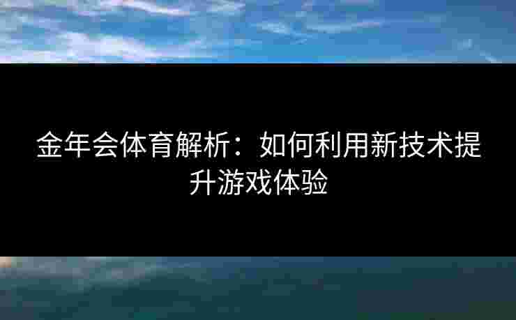 金年会体育解析：如何利用新技术提升游戏体验