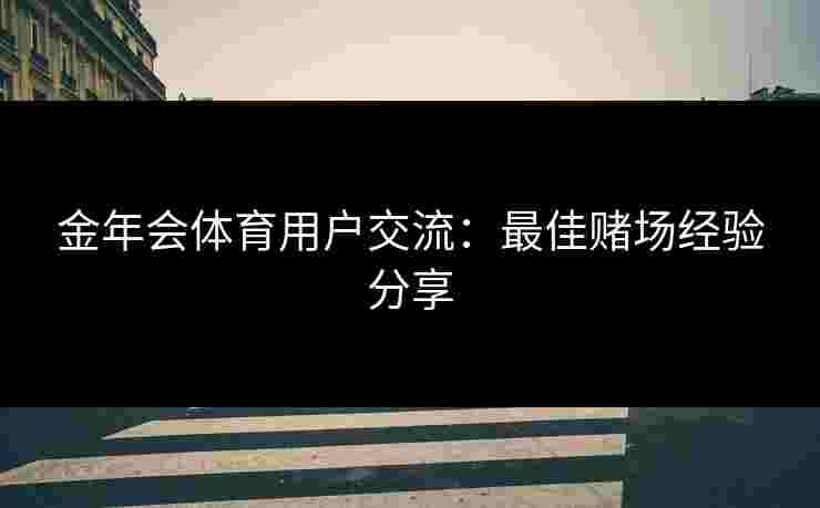 金年会体育用户交流：最佳赌场经验分享