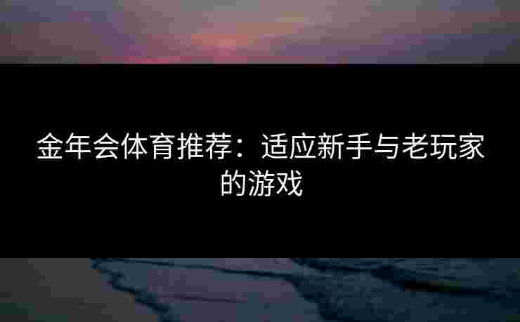 金年会体育推荐：适应新手与老玩家的游戏
