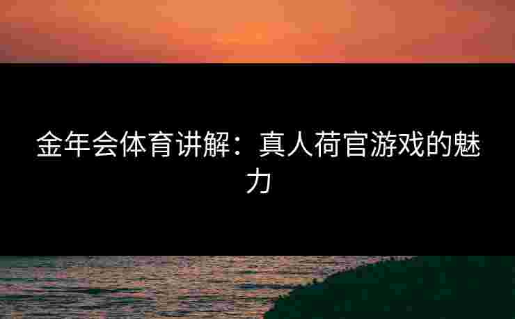 金年会体育讲解：真人荷官游戏的魅力